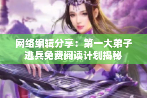 网络编辑分享：第一大弟子逃兵免费阅读计划揭秘