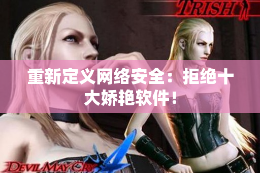 重新定义网络安全：拒绝十大娇艳软件！