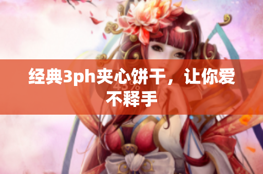 经典3ph夹心饼干，让你爱不释手