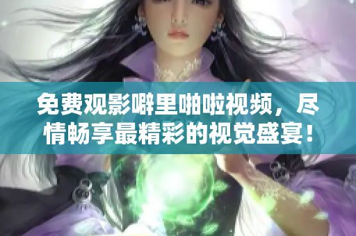 免费观影噼里啪啦视频，尽情畅享最精彩的视觉盛宴！