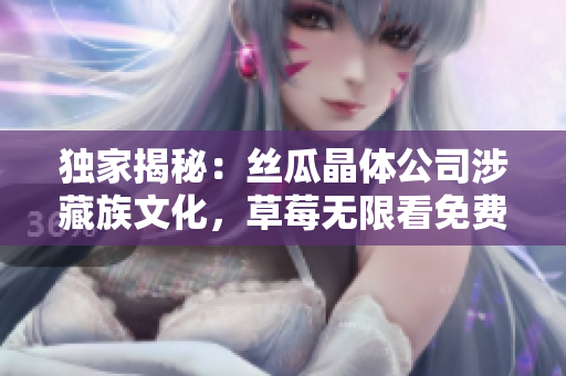 独家揭秘：丝瓜晶体公司涉藏族文化，草莓无限看免费影片引发争议