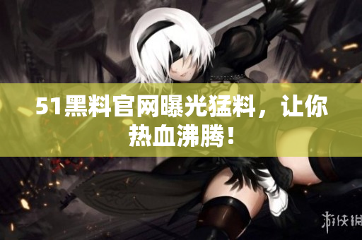 51黑料官网曝光猛料，让你热血沸腾！