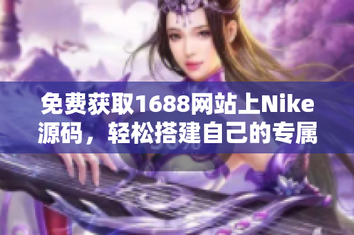 免费获取1688网站上Nike源码，轻松搭建自己的专属网站