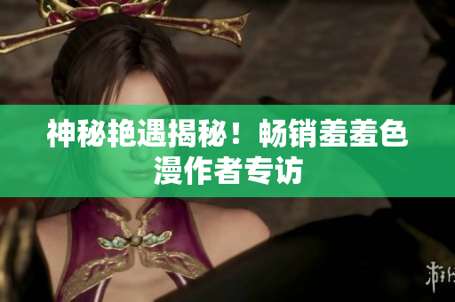 神秘艳遇揭秘！畅销羞羞色漫作者专访