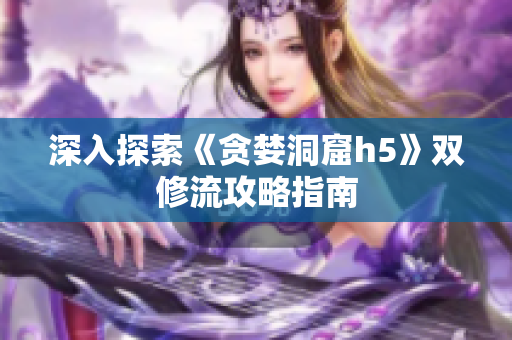 深入探索《贪婪洞窟h5》双修流攻略指南