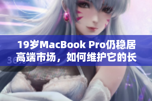 19岁MacBook Pro仍稳居高端市场，如何维护它的长寿？