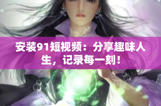 安装91短视频：分享趣味人生，记录每一刻！