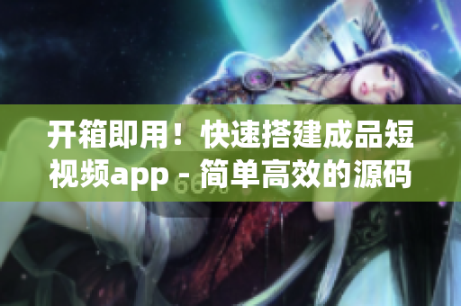 开箱即用！快速搭建成品短视频app - 简单高效的源码选择