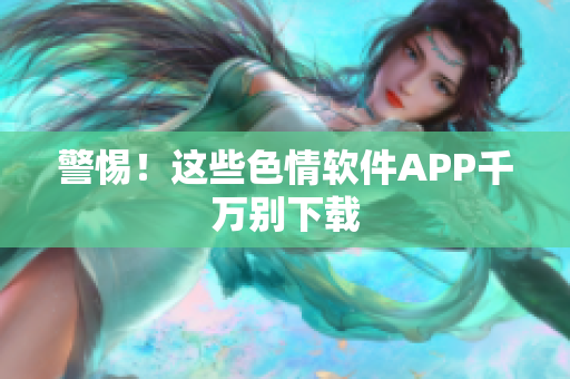 警惕！这些色情软件APP千万别下载
