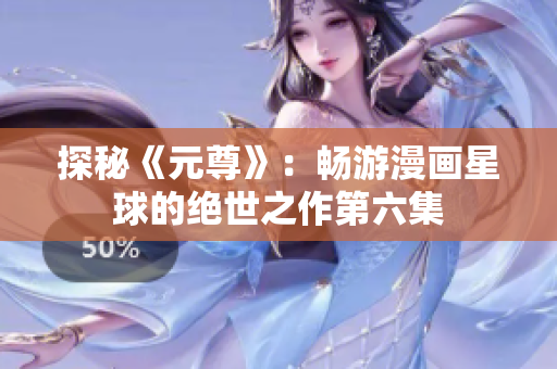 探秘《元尊》：畅游漫画星球的绝世之作第六集
