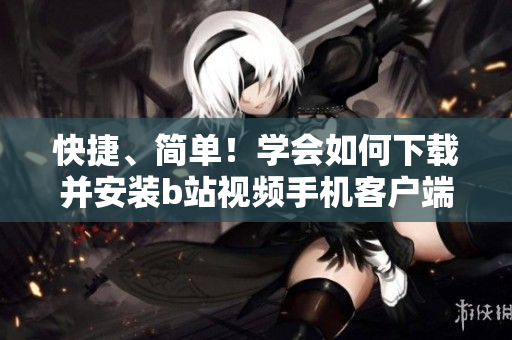 快捷、简单！学会如何下载并安装b站视频手机客户端