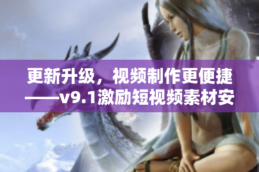 更新升级，视频制作更便捷——v9.1激励短视频素材安装教程