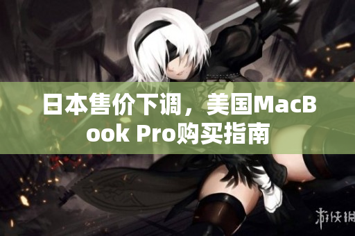 日本售价下调，美国MacBook Pro购买指南