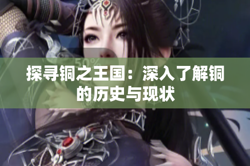 探寻铜之王国：深入了解铜的历史与现状