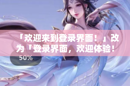 「欢迎来到登录界面！」改为「登录界面，欢迎体验！」