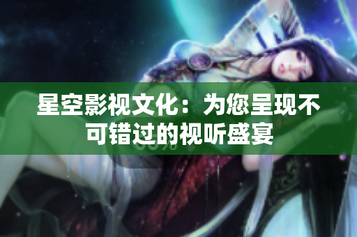 星空影视文化：为您呈现不可错过的视听盛宴