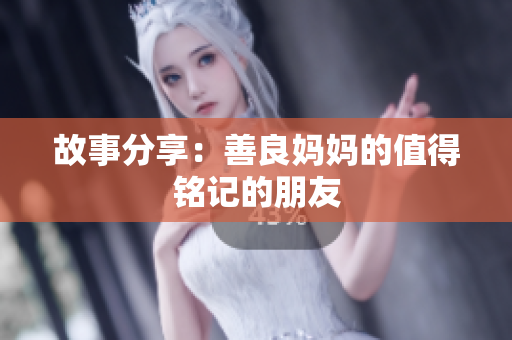 故事分享：善良妈妈的值得铭记的朋友