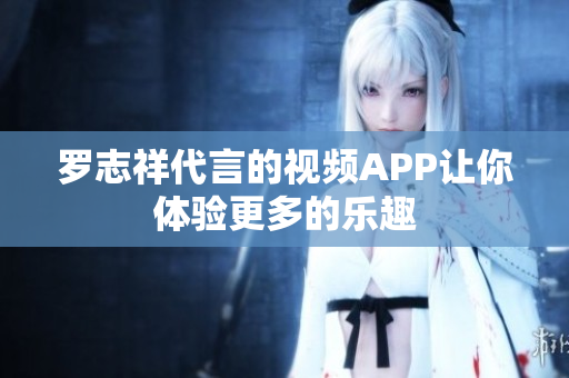 罗志祥代言的视频APP让你体验更多的乐趣