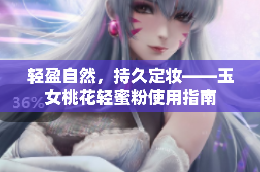 轻盈自然，持久定妆——玉女桃花轻蜜粉使用指南