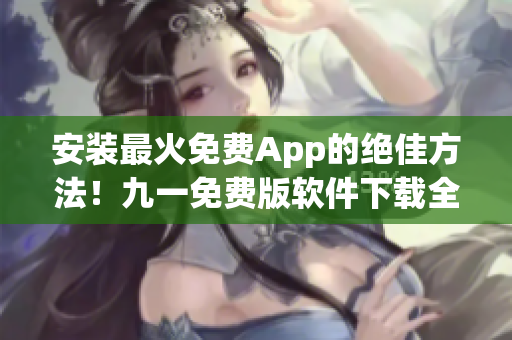 安装最火免费App的绝佳方法！九一免费版软件下载全攻略！