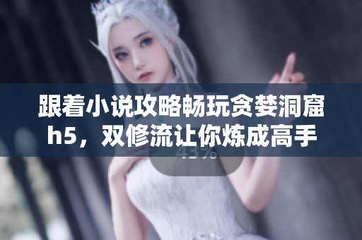 跟着小说攻略畅玩贪婪洞窟h5，双修流让你炼成高手