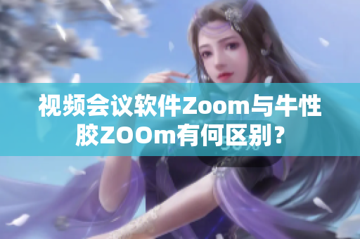 视频会议软件Zoom与牛性胶ZOOm有何区别？