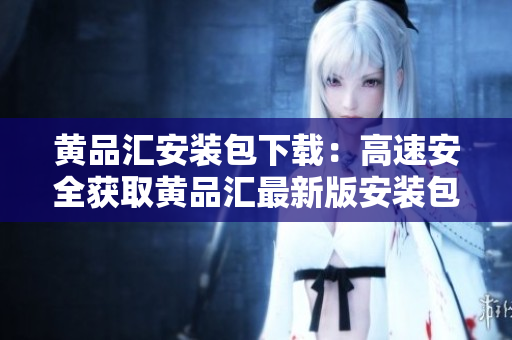黄品汇安装包下载：高速安全获取黄品汇最新版安装包