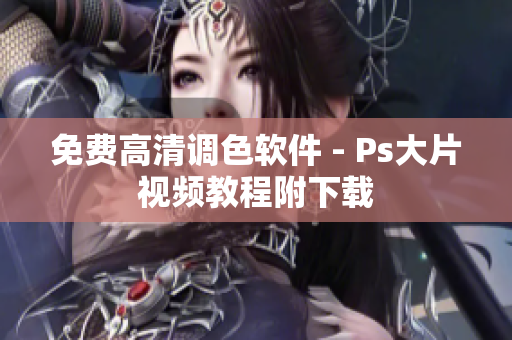 免费高清调色软件 - Ps大片视频教程附下载
