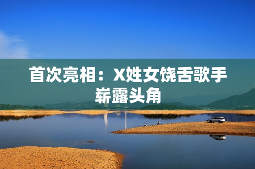 首次亮相：X姓女饶舌歌手崭露头角