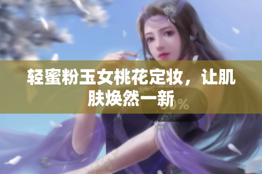 轻蜜粉玉女桃花定妆，让肌肤焕然一新