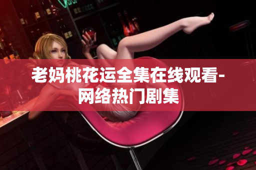 老妈桃花运全集在线观看-网络热门剧集