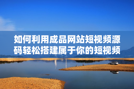 如何利用成品网站短视频源码轻松搭建属于你的短视频网站