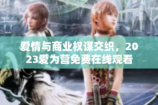 爱情与商业权谋交织，2023爱为营免费在线观看