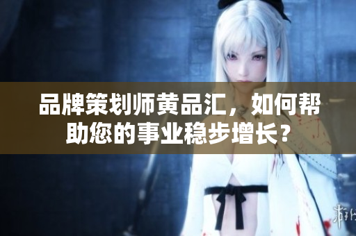 品牌策划师黄品汇，如何帮助您的事业稳步增长？