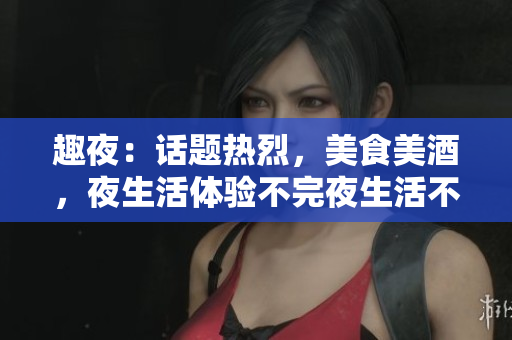趣夜：话题热烈，美食美酒，夜生活体验不完夜生活不完：趣谈话题、美食美酒