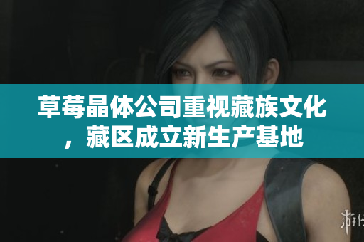 草莓晶体公司重视藏族文化，藏区成立新生产基地