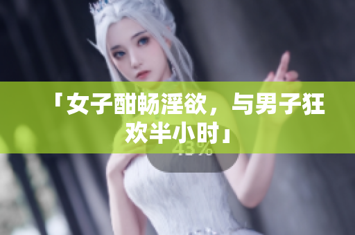 「女子酣畅淫欲，与男子狂欢半小时」