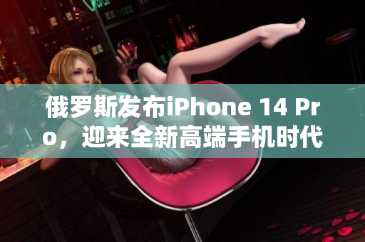 俄罗斯发布iPhone 14 Pro，迎来全新高端手机时代