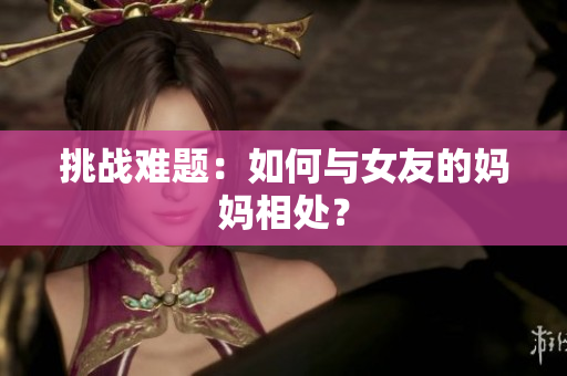 挑战难题：如何与女友的妈妈相处？