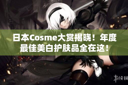 日本Cosme大赏揭晓！年度最佳美白护肤品全在这！