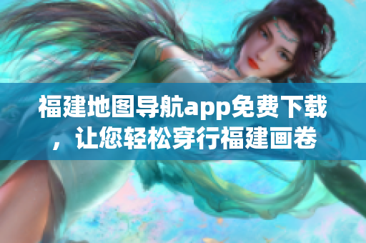 福建地图导航app免费下载，让您轻松穿行福建画卷