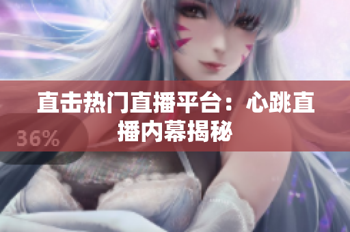 直击热门直播平台：心跳直播内幕揭秘