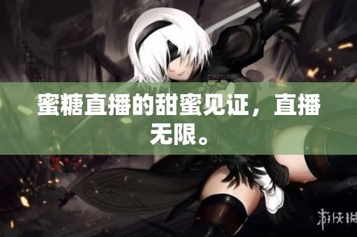 蜜糖直播的甜蜜见证，直播无限。