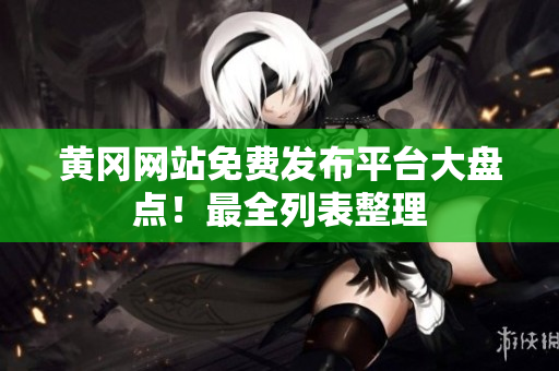 黄冈网站免费发布平台大盘点！最全列表整理