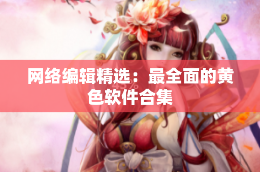 网络编辑精选：最全面的黄色软件合集