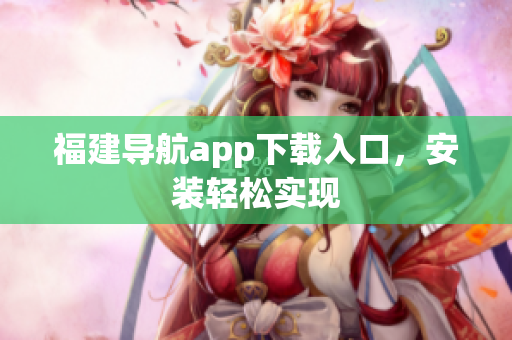 福建导航app下载入口，安装轻松实现