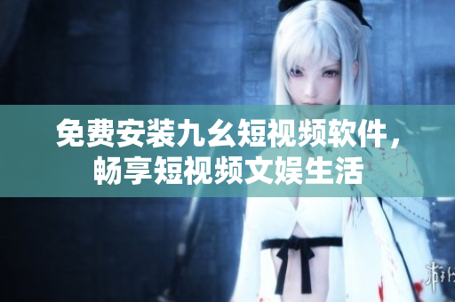 免费安装九幺短视频软件，畅享短视频文娱生活