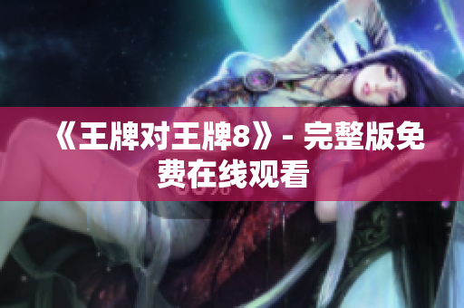 《王牌对王牌8》- 完整版免费在线观看