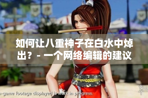 如何让八重神子在白水中焯出？- 一个网络编辑的建议