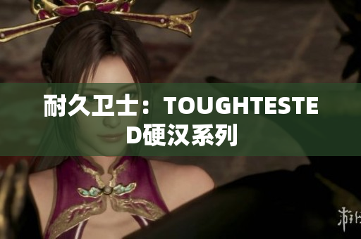 耐久卫士：TOUGHTESTED硬汉系列